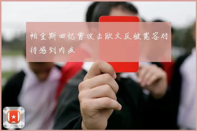 帕金斯回忆曾攻击欧文反被宽容对待感到内疚
