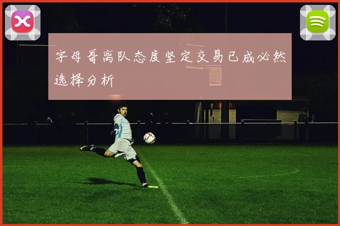 字母哥离队态度坚定交易已成必然选择分析