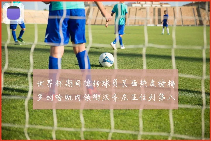 世界杯期间德转球员页面热度榜梅罗姆哈凯内领衔沃齐尼亚位列第八
