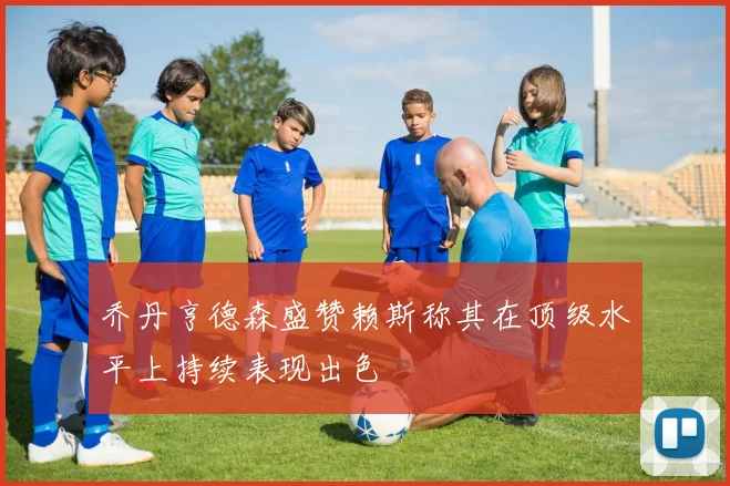 乔丹亨德森盛赞赖斯称其在顶级水平上持续表现出色