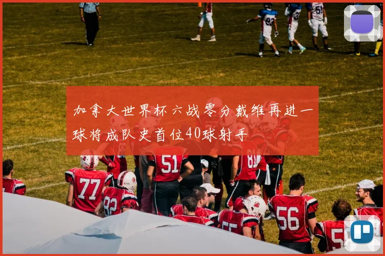 加拿大世界杯六战零分戴维再进一球将成队史首位40球射手