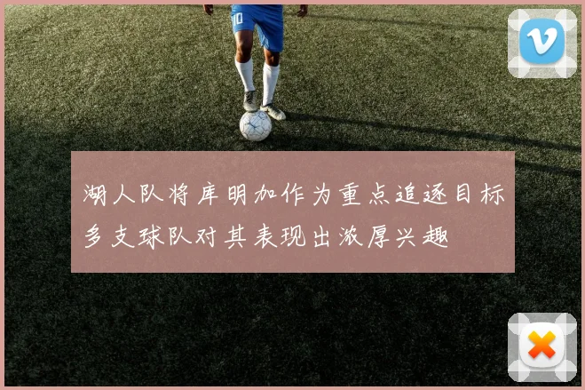 湖人队将库明加作为重点追逐目标多支球队对其表现出浓厚兴趣
