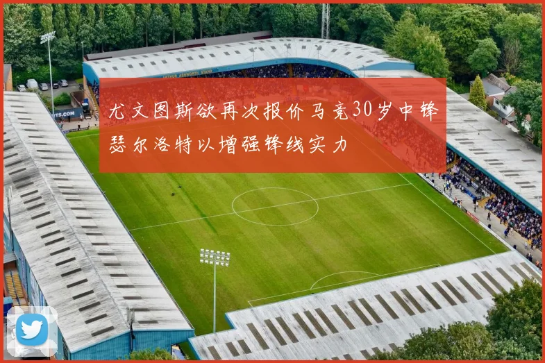 尤文图斯欲再次报价马竞30岁中锋瑟尔洛特以增强锋线实力