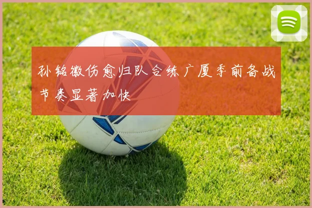 孙铭徽伤愈归队合练广厦季前备战节奏显著加快