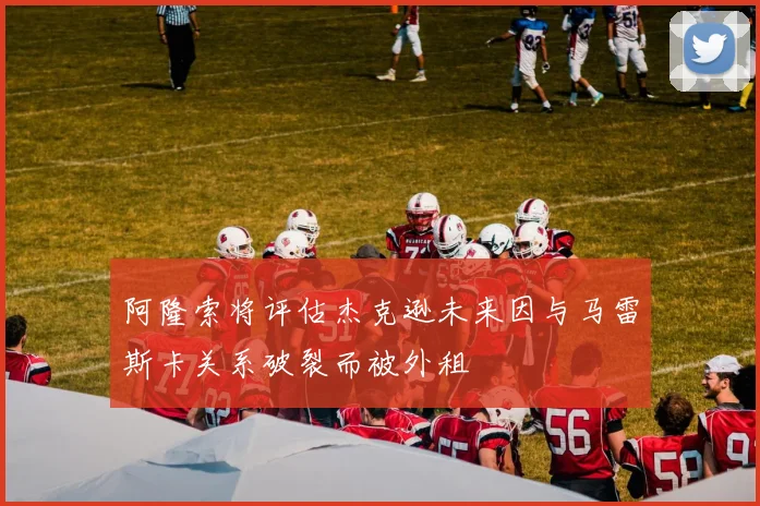 阿隆索将评估杰克逊未来因与马雷斯卡关系破裂而被外租