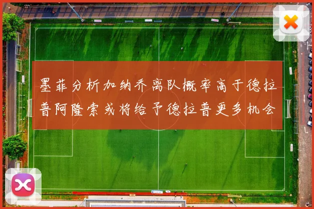 墨菲分析加纳乔离队概率高于德拉普阿隆索或将给予德拉普更多机会