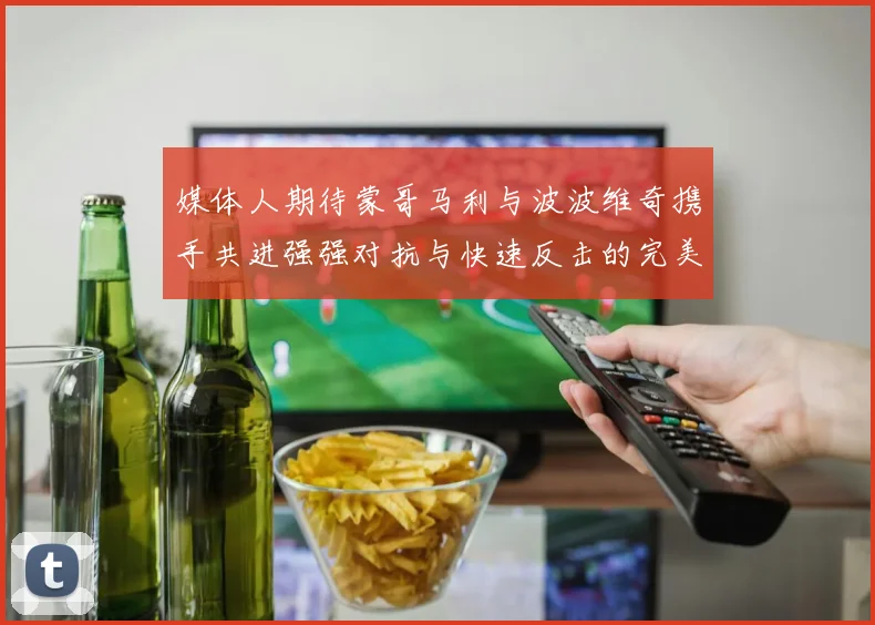 媒体人期待蒙哥马利与波波维奇携手共进强强对抗与快速反击的完美结合