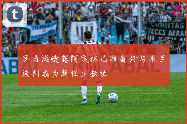 罗马诺透露阿莫林已准备好与米兰谈判成为新任主教练