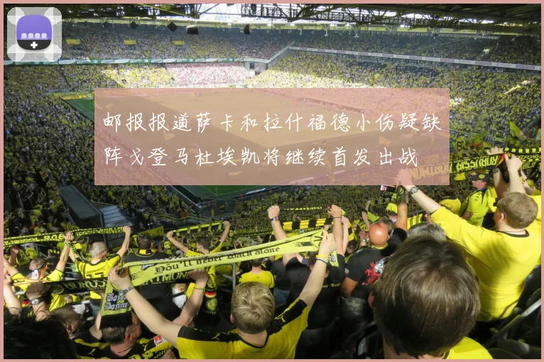 邮报报道萨卡和拉什福德小伤疑缺阵戈登马杜埃凯将继续首发出战