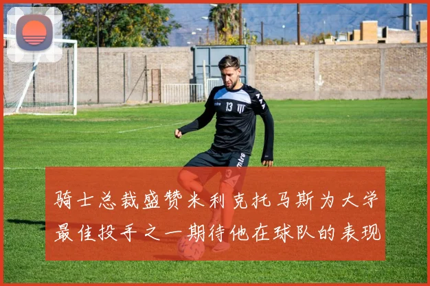 骑士总裁盛赞米利克托马斯为大学最佳投手之一期待他在球队的表现