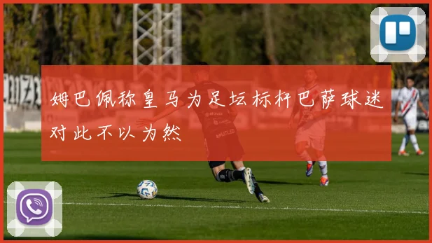 姆巴佩称皇马为足坛标杆巴萨球迷对此不以为然